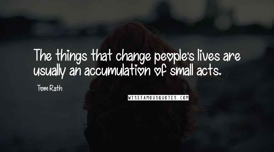 Tom Rath Quotes: The things that change people's lives are usually an accumulation of small acts.