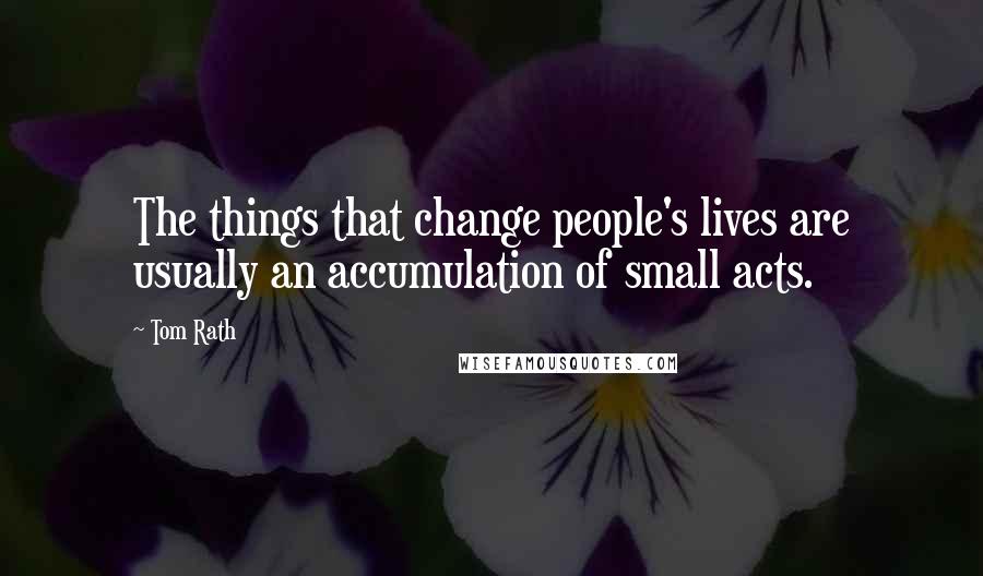 Tom Rath Quotes: The things that change people's lives are usually an accumulation of small acts.