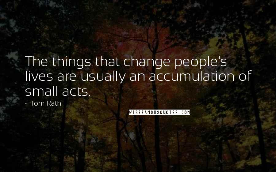 Tom Rath Quotes: The things that change people's lives are usually an accumulation of small acts.
