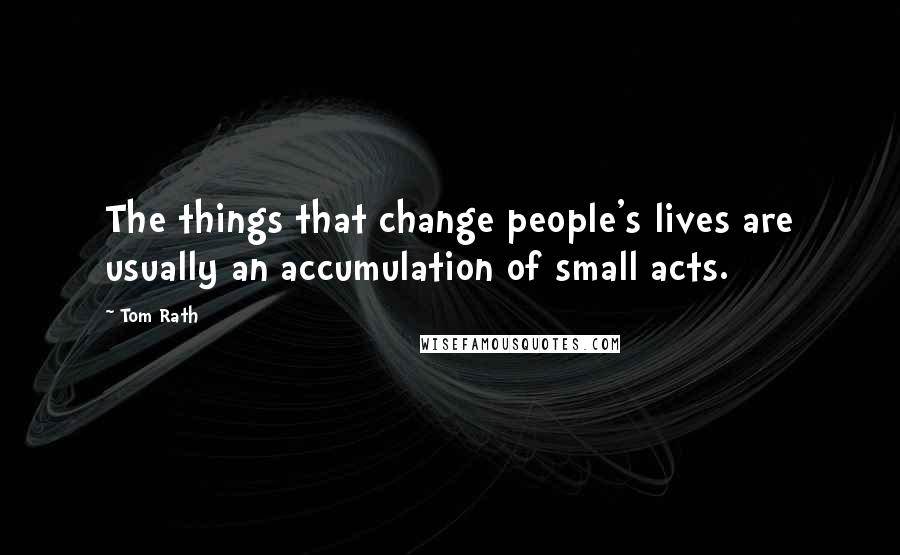 Tom Rath Quotes: The things that change people's lives are usually an accumulation of small acts.