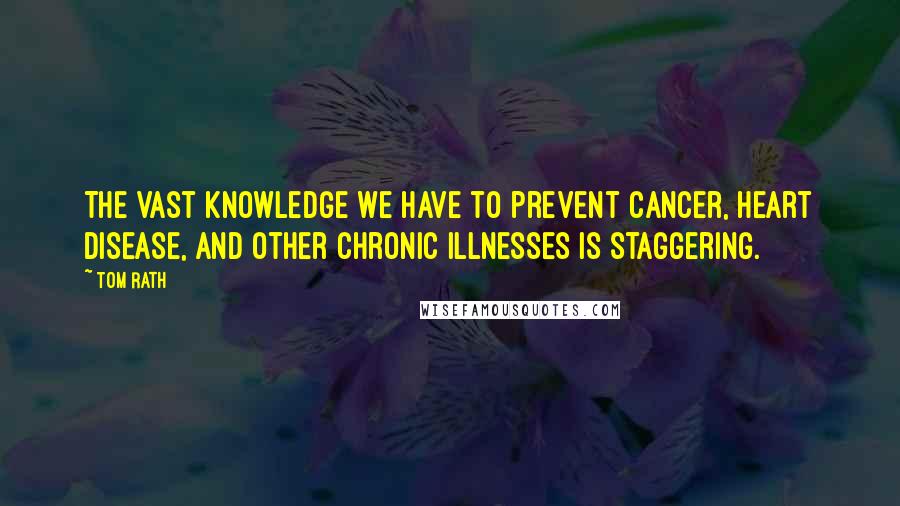 Tom Rath Quotes: The vast knowledge we have to prevent cancer, heart disease, and other chronic illnesses is staggering.