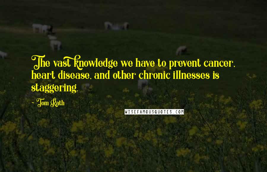 Tom Rath Quotes: The vast knowledge we have to prevent cancer, heart disease, and other chronic illnesses is staggering.