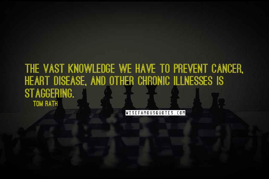 Tom Rath Quotes: The vast knowledge we have to prevent cancer, heart disease, and other chronic illnesses is staggering.