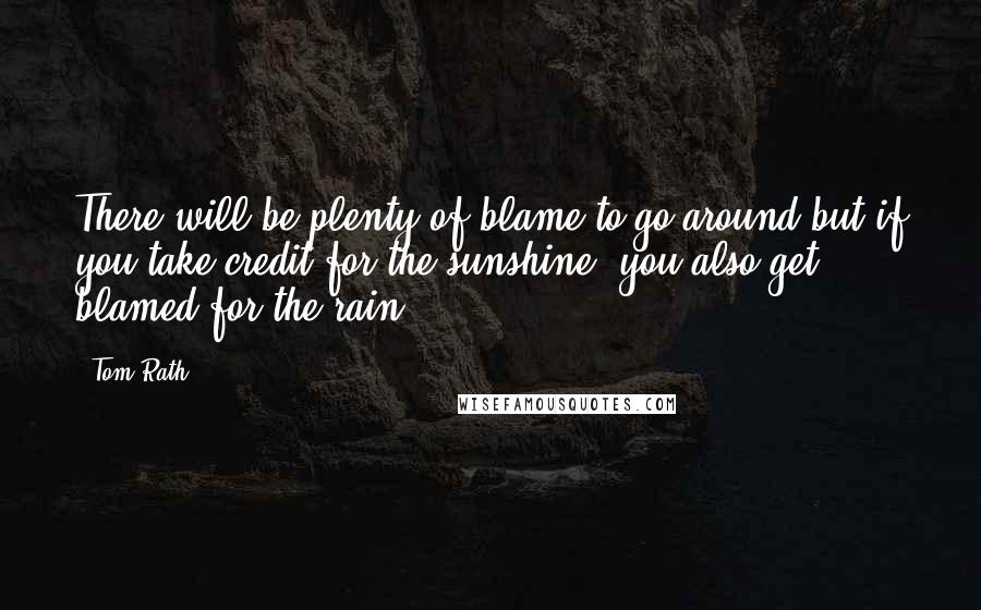 Tom Rath Quotes: There will be plenty of blame to go around but if you take credit for the sunshine, you also get blamed for the rain.