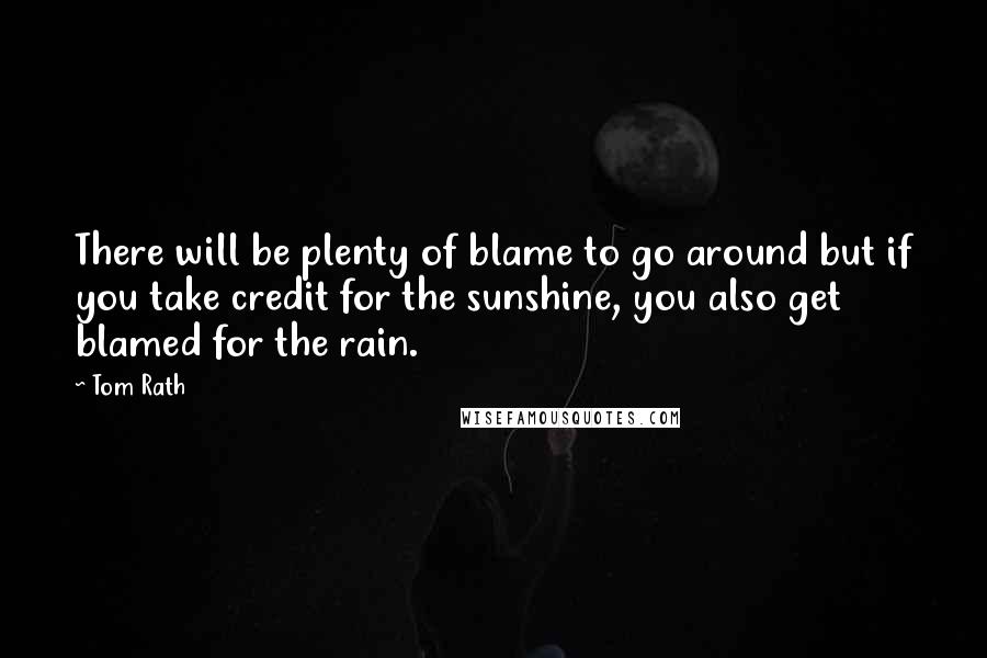 Tom Rath Quotes: There will be plenty of blame to go around but if you take credit for the sunshine, you also get blamed for the rain.