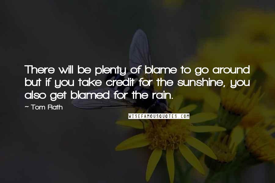 Tom Rath Quotes: There will be plenty of blame to go around but if you take credit for the sunshine, you also get blamed for the rain.