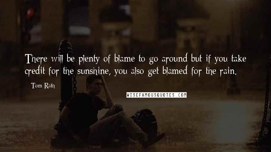 Tom Rath Quotes: There will be plenty of blame to go around but if you take credit for the sunshine, you also get blamed for the rain.