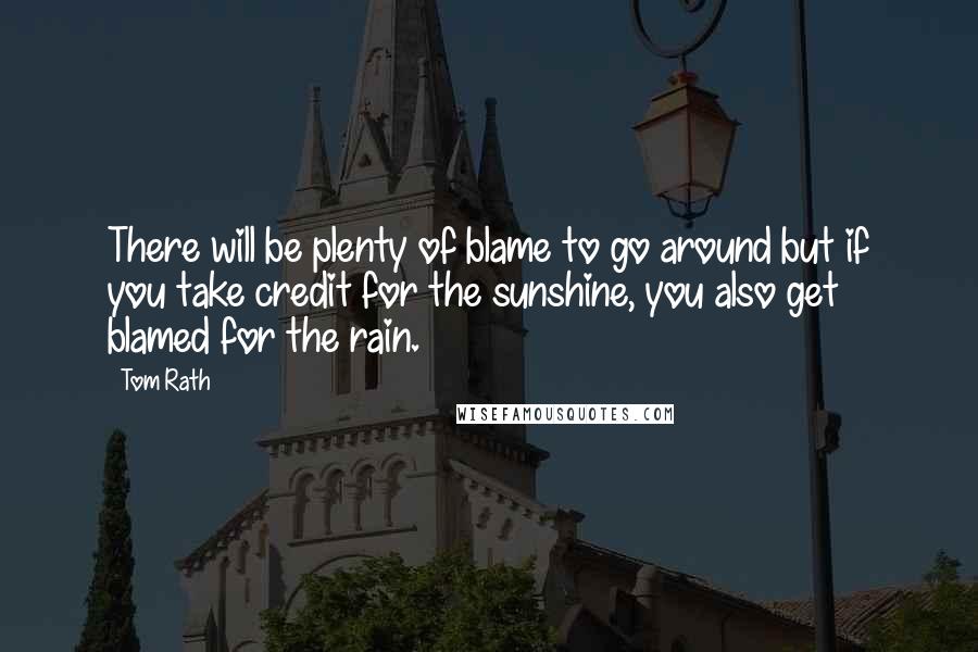 Tom Rath Quotes: There will be plenty of blame to go around but if you take credit for the sunshine, you also get blamed for the rain.