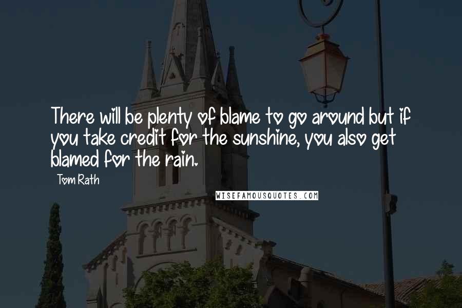 Tom Rath Quotes: There will be plenty of blame to go around but if you take credit for the sunshine, you also get blamed for the rain.