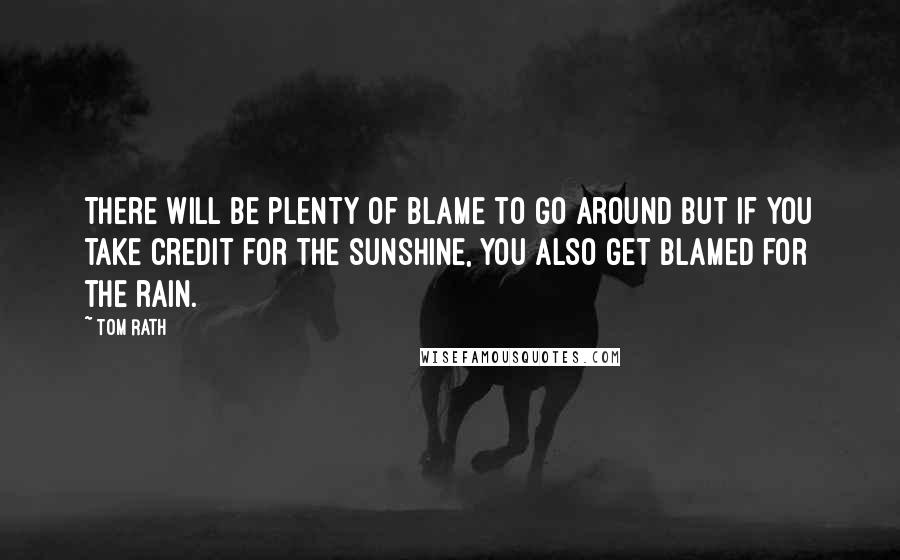 Tom Rath Quotes: There will be plenty of blame to go around but if you take credit for the sunshine, you also get blamed for the rain.