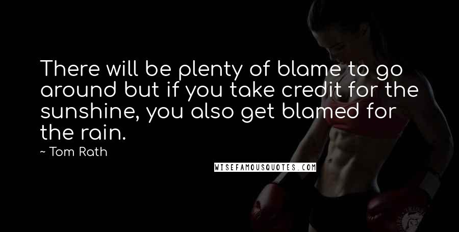 Tom Rath Quotes: There will be plenty of blame to go around but if you take credit for the sunshine, you also get blamed for the rain.