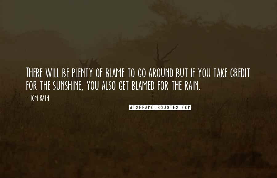 Tom Rath Quotes: There will be plenty of blame to go around but if you take credit for the sunshine, you also get blamed for the rain.