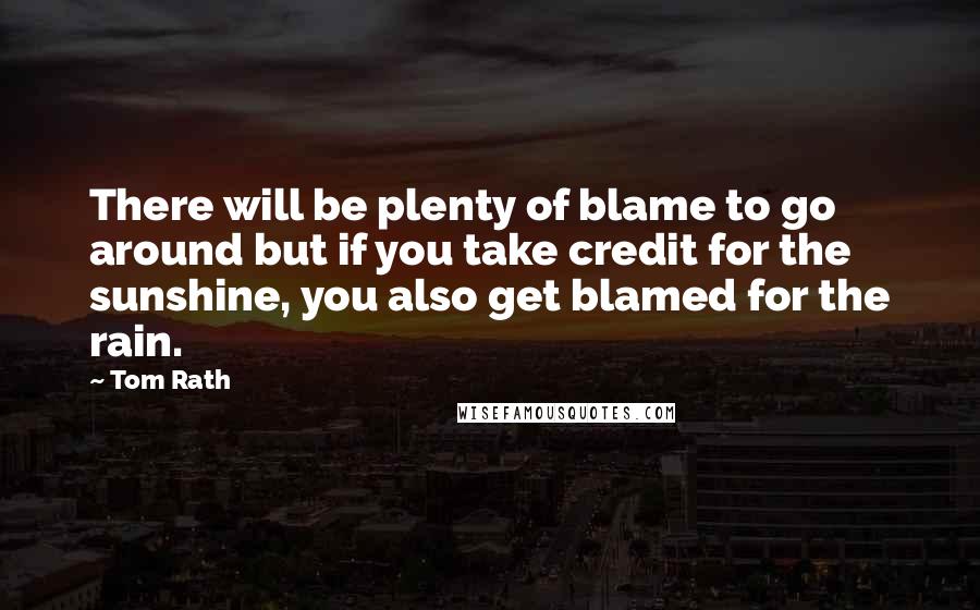 Tom Rath Quotes: There will be plenty of blame to go around but if you take credit for the sunshine, you also get blamed for the rain.