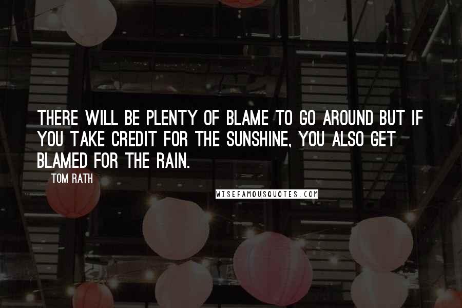 Tom Rath Quotes: There will be plenty of blame to go around but if you take credit for the sunshine, you also get blamed for the rain.