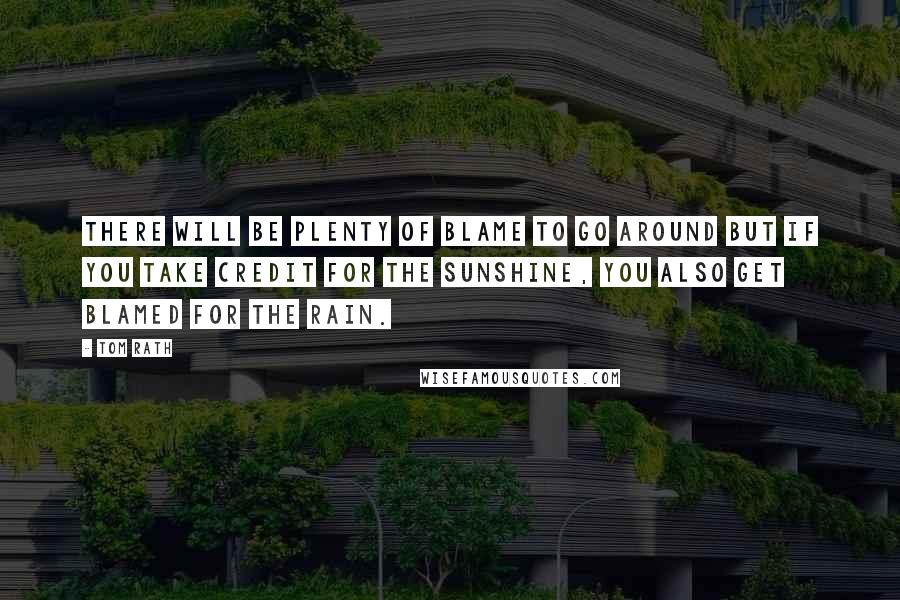 Tom Rath Quotes: There will be plenty of blame to go around but if you take credit for the sunshine, you also get blamed for the rain.