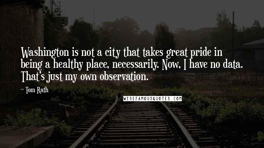 Tom Rath Quotes: Washington is not a city that takes great pride in being a healthy place, necessarily. Now, I have no data. That's just my own observation.