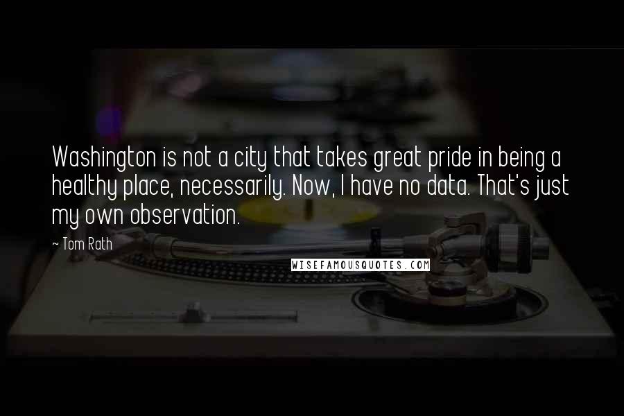 Tom Rath Quotes: Washington is not a city that takes great pride in being a healthy place, necessarily. Now, I have no data. That's just my own observation.