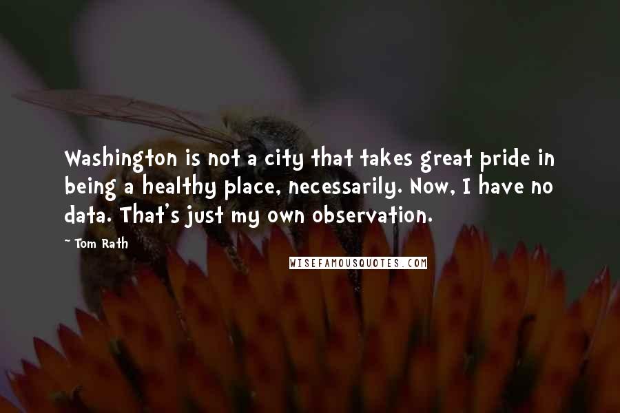 Tom Rath Quotes: Washington is not a city that takes great pride in being a healthy place, necessarily. Now, I have no data. That's just my own observation.