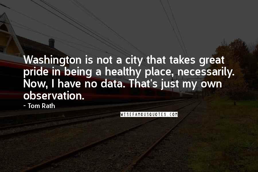 Tom Rath Quotes: Washington is not a city that takes great pride in being a healthy place, necessarily. Now, I have no data. That's just my own observation.