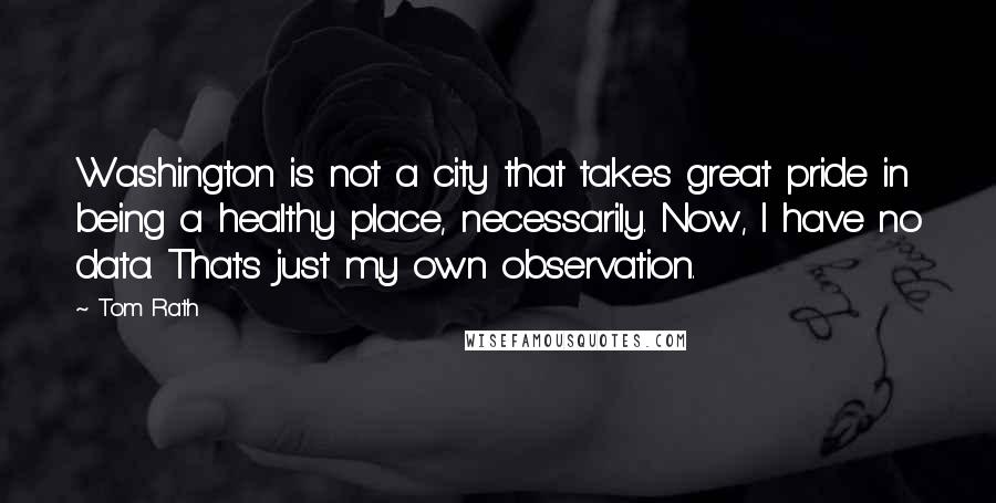 Tom Rath Quotes: Washington is not a city that takes great pride in being a healthy place, necessarily. Now, I have no data. That's just my own observation.