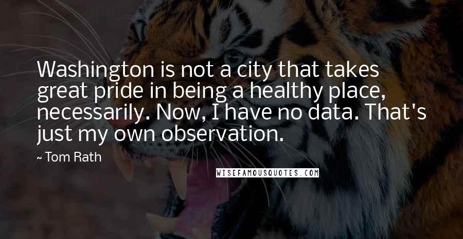 Tom Rath Quotes: Washington is not a city that takes great pride in being a healthy place, necessarily. Now, I have no data. That's just my own observation.