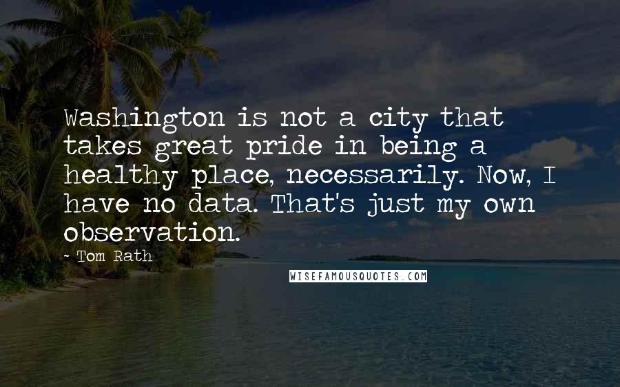 Tom Rath Quotes: Washington is not a city that takes great pride in being a healthy place, necessarily. Now, I have no data. That's just my own observation.