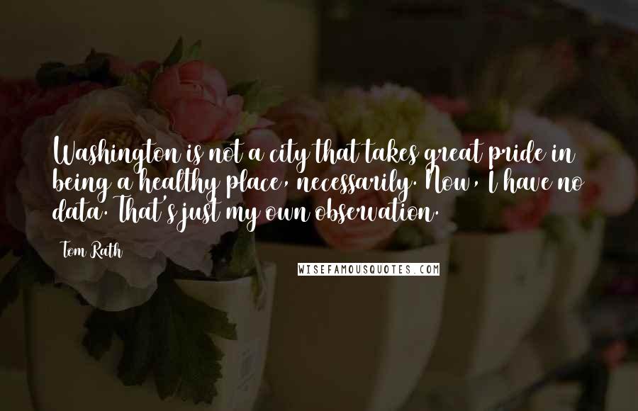 Tom Rath Quotes: Washington is not a city that takes great pride in being a healthy place, necessarily. Now, I have no data. That's just my own observation.