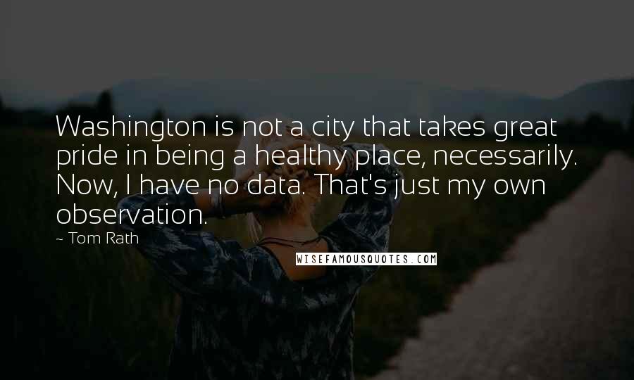 Tom Rath Quotes: Washington is not a city that takes great pride in being a healthy place, necessarily. Now, I have no data. That's just my own observation.