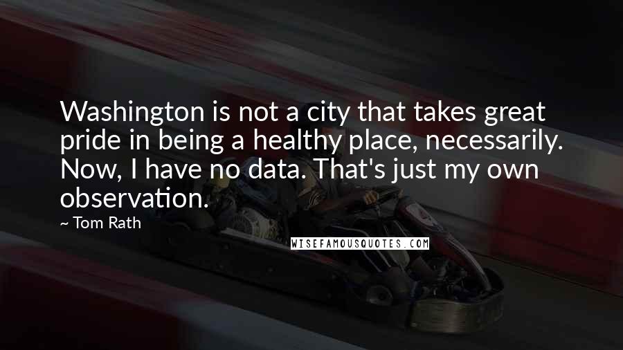 Tom Rath Quotes: Washington is not a city that takes great pride in being a healthy place, necessarily. Now, I have no data. That's just my own observation.