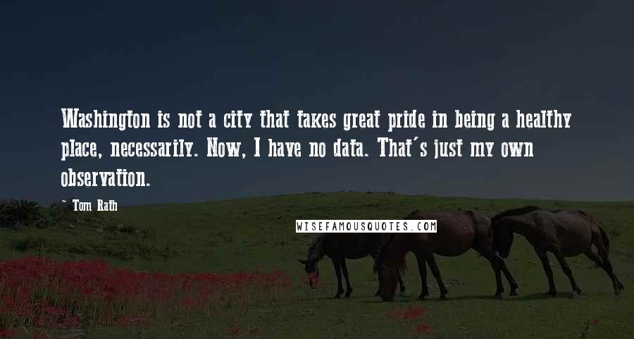 Tom Rath Quotes: Washington is not a city that takes great pride in being a healthy place, necessarily. Now, I have no data. That's just my own observation.