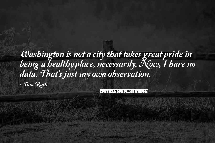 Tom Rath Quotes: Washington is not a city that takes great pride in being a healthy place, necessarily. Now, I have no data. That's just my own observation.