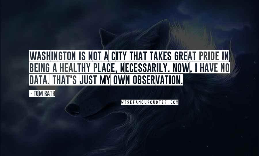 Tom Rath Quotes: Washington is not a city that takes great pride in being a healthy place, necessarily. Now, I have no data. That's just my own observation.