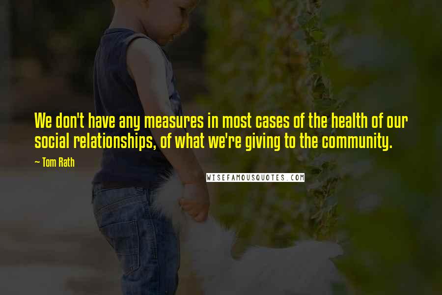 Tom Rath Quotes: We don't have any measures in most cases of the health of our social relationships, of what we're giving to the community.