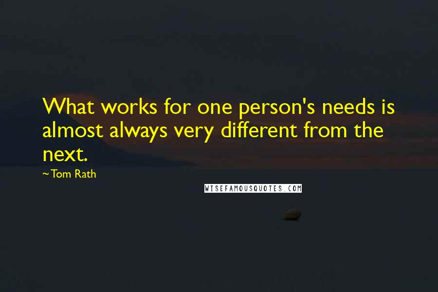 Tom Rath Quotes: What works for one person's needs is almost always very different from the next.