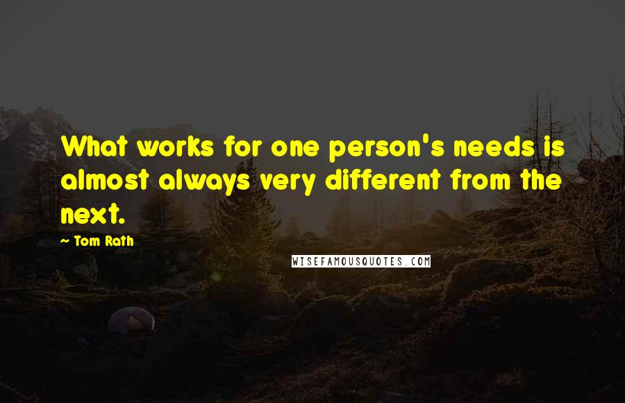 Tom Rath Quotes: What works for one person's needs is almost always very different from the next.
