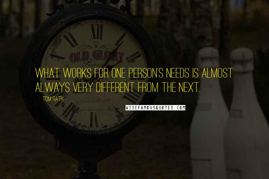 Tom Rath Quotes: What works for one person's needs is almost always very different from the next.