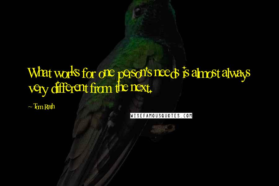 Tom Rath Quotes: What works for one person's needs is almost always very different from the next.