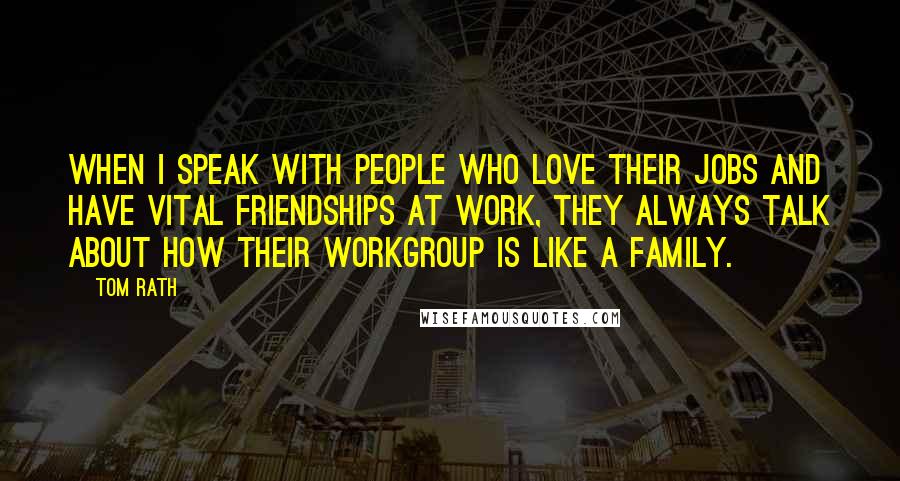 Tom Rath Quotes: When I speak with people who love their jobs and have vital friendships at work, they always talk about how their workgroup is like a family.