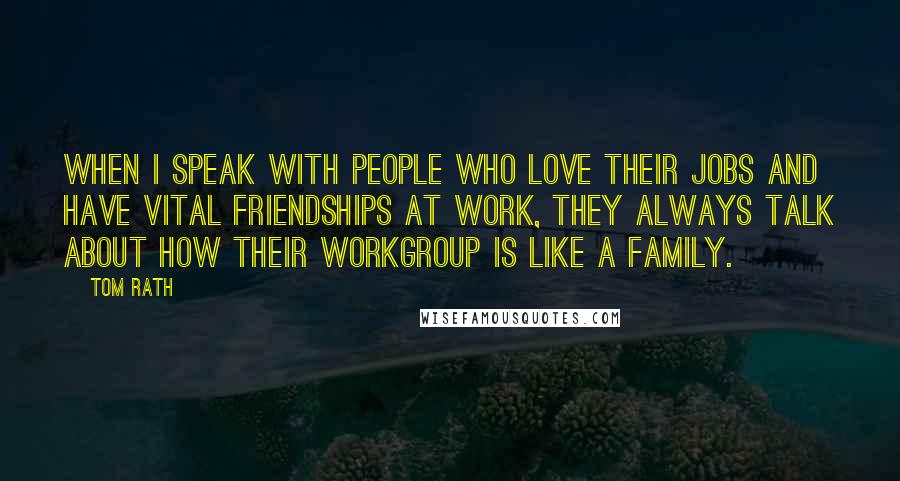 Tom Rath Quotes: When I speak with people who love their jobs and have vital friendships at work, they always talk about how their workgroup is like a family.