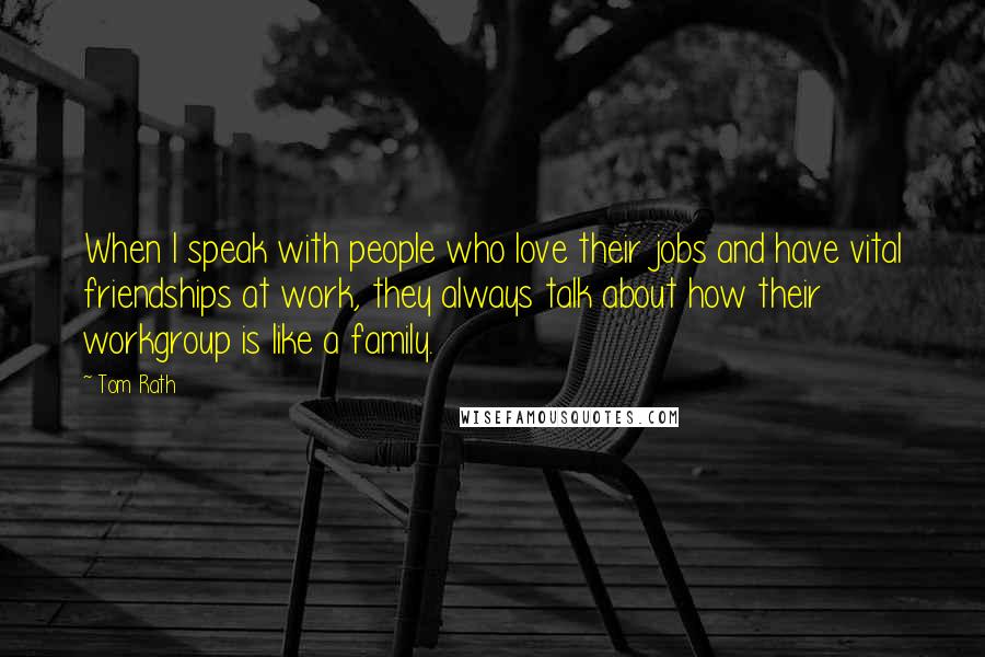 Tom Rath Quotes: When I speak with people who love their jobs and have vital friendships at work, they always talk about how their workgroup is like a family.