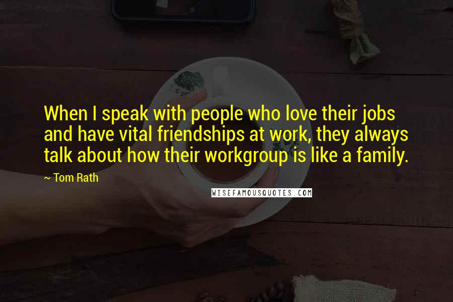 Tom Rath Quotes: When I speak with people who love their jobs and have vital friendships at work, they always talk about how their workgroup is like a family.