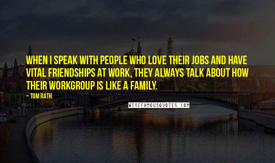 Tom Rath Quotes: When I speak with people who love their jobs and have vital friendships at work, they always talk about how their workgroup is like a family.