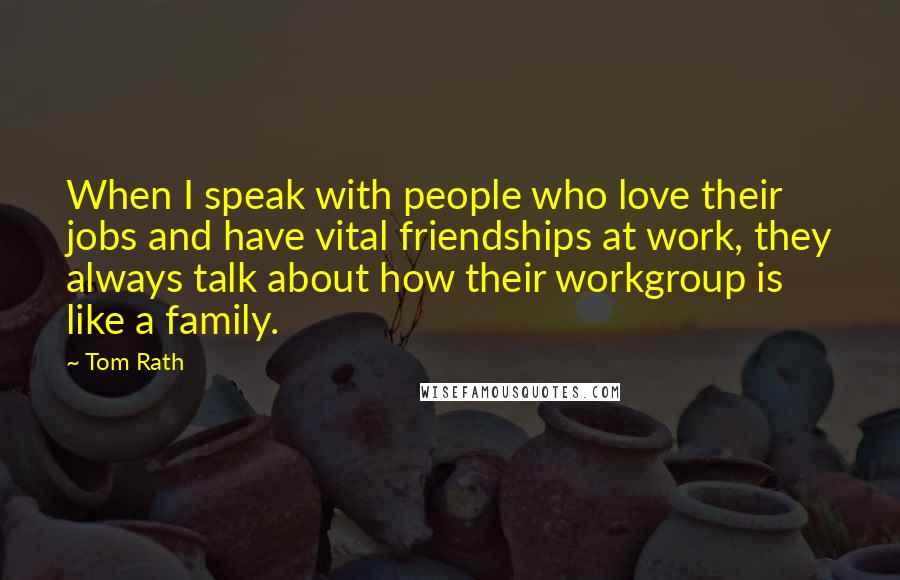 Tom Rath Quotes: When I speak with people who love their jobs and have vital friendships at work, they always talk about how their workgroup is like a family.