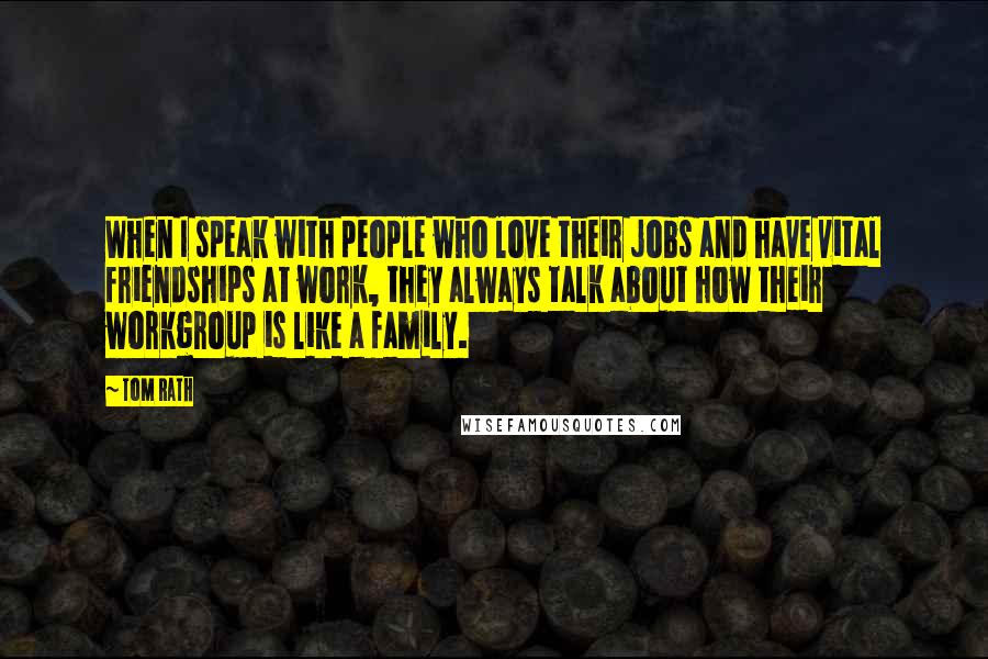 Tom Rath Quotes: When I speak with people who love their jobs and have vital friendships at work, they always talk about how their workgroup is like a family.