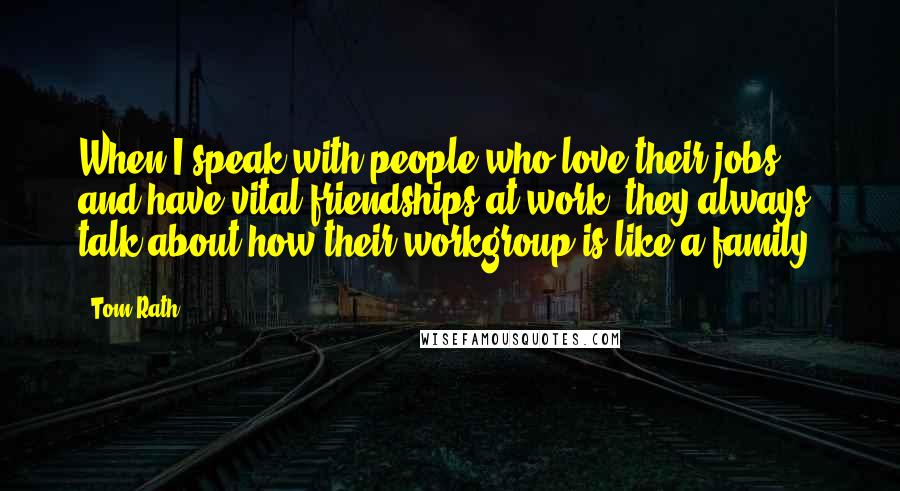 Tom Rath Quotes: When I speak with people who love their jobs and have vital friendships at work, they always talk about how their workgroup is like a family.