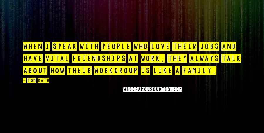 Tom Rath Quotes: When I speak with people who love their jobs and have vital friendships at work, they always talk about how their workgroup is like a family.