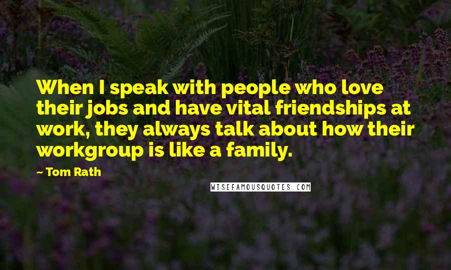 Tom Rath Quotes: When I speak with people who love their jobs and have vital friendships at work, they always talk about how their workgroup is like a family.