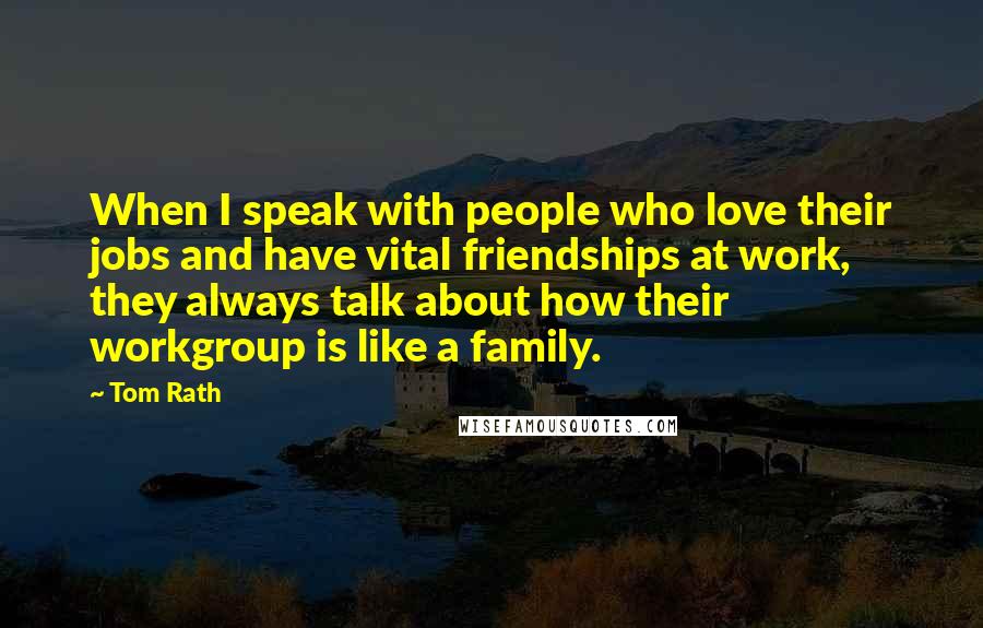 Tom Rath Quotes: When I speak with people who love their jobs and have vital friendships at work, they always talk about how their workgroup is like a family.