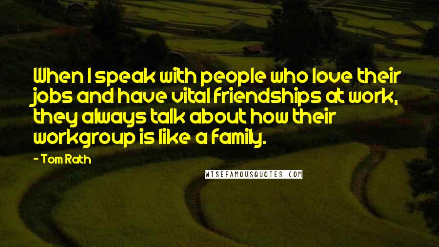 Tom Rath Quotes: When I speak with people who love their jobs and have vital friendships at work, they always talk about how their workgroup is like a family.