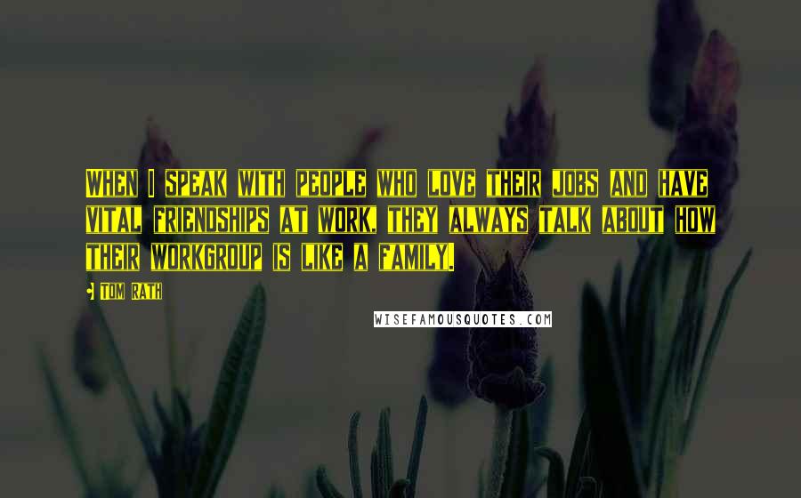 Tom Rath Quotes: When I speak with people who love their jobs and have vital friendships at work, they always talk about how their workgroup is like a family.